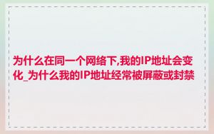 为什么在同一个网络下,我的IP地址会变化_为什么我的IP地址经常被屏蔽或封禁