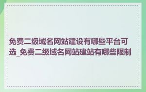 免费二级域名网站建设有哪些平台可选_免费二级域名网站建站有哪些限制
