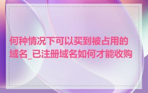 何种情况下可以买到被占用的域名_已注册域名如何才能收购