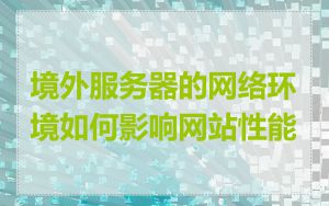 境外服务器的网络环境如何影响网站性能