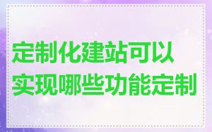 定制化建站可以实现哪些功能定制