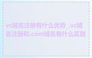 vc域名注册有什么优势_.vc域名注册和.com域名有什么区别