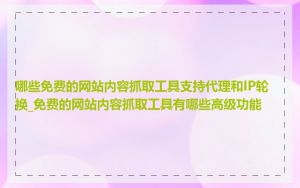 哪些免费的网站内容抓取工具支持代理和IP轮换_免费的网站内容抓取工具有哪些高级功能