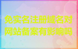 免实名注册域名对网站备案有影响吗