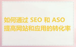 如何通过 SEO 和 ASO 提高网站和应用的转化率