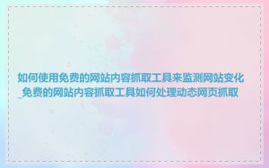 如何使用免费的网站内容抓取工具来监测网站变化_免费的网站内容抓取工具如何处理动态网页抓取