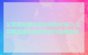 公司网站建设后如何优化SEO_公司网站建设后如何进行品牌建设