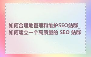 如何合理地管理和维护SEO站群_如何建立一个高质量的 SEO 站群