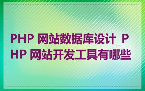 PHP 网站数据库设计_PHP 网站开发工具有哪些