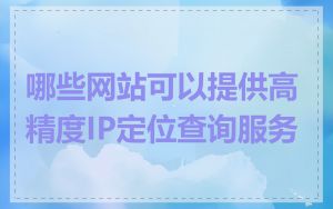 哪些网站可以提供高精度IP定位查询服务
