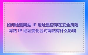 如何检测网站 IP 地址是否存在安全风险_网站 IP 地址变化会对网站有什么影响