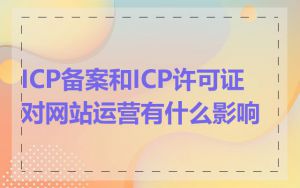 ICP备案和ICP许可证对网站运营有什么影响