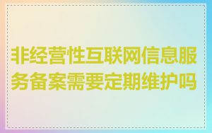 非经营性互联网信息服务备案需要定期维护吗