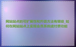 网站站点的可扩展性和升级方法有哪些_如何在网站站点上实现会员系统或付费功能