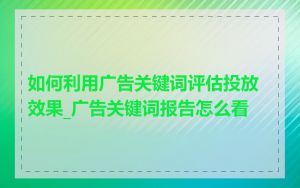 如何利用广告关键词评估投放效果_广告关键词报告怎么看