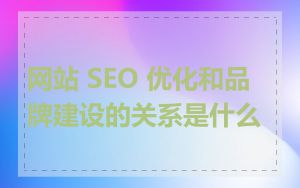 网站 SEO 优化和品牌建设的关系是什么