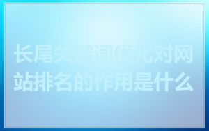 长尾关键词优化对网站排名的作用是什么