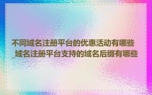 不同域名注册平台的优惠活动有哪些_域名注册平台支持的域名后缀有哪些