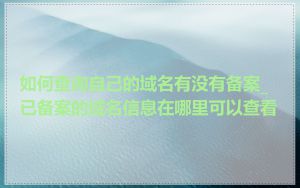 如何查询自己的域名有没有备案_已备案的域名信息在哪里可以查看