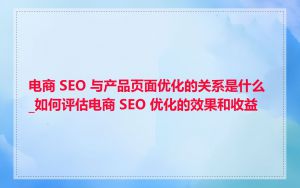 电商 SEO 与产品页面优化的关系是什么_如何评估电商 SEO 优化的效果和收益
