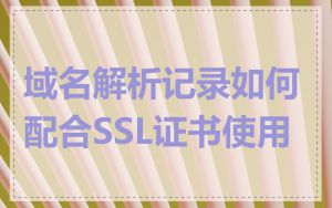 域名解析记录如何配合SSL证书使用