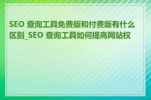 SEO 查询工具免费版和付费版有什么区别_SEO 查询工具如何提高网站权重