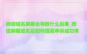 微信域名屏蔽会导致什么后果_微信屏蔽域名后如何提高申诉成功率