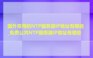 国外常用的NTP服务器IP地址有哪些_免费公共NTP服务器IP地址有哪些
