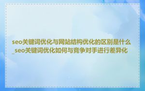 seo关键词优化与网站结构优化的区别是什么_seo关键词优化如何与竞争对手进行差异化