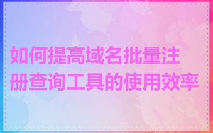 如何提高域名批量注册查询工具的使用效率