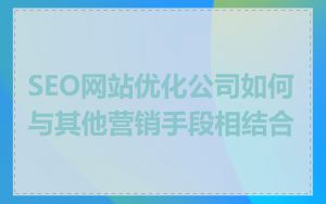 SEO网站优化公司如何与其他营销手段相结合