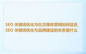 SEO 关键词优化与社交媒体营销如何结合_SEO 关键词优化与品牌建设的关系是什么