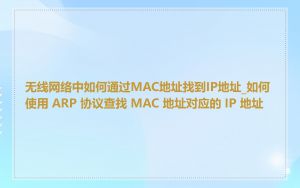 无线网络中如何通过MAC地址找到IP地址_如何使用 ARP 协议查找 MAC 地址对应的 IP 地址