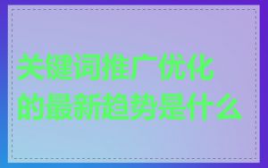 关键词推广优化的最新趋势是什么