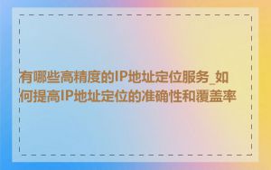有哪些高精度的IP地址定位服务_如何提高IP地址定位的准确性和覆盖率