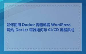 如何使用 Docker 容器部署 WordPress 网站_Docker 容器如何与 CI/CD 流程集成