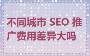 不同城市 SEO 推广费用差异大吗