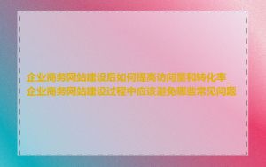 企业商务网站建设后如何提高访问量和转化率_企业商务网站建设过程中应该避免哪些常见问题