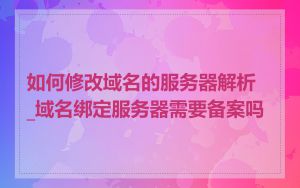 如何修改域名的服务器解析_域名绑定服务器需要备案吗