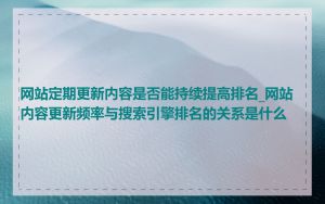 网站定期更新内容是否能持续提高排名_网站内容更新频率与搜索引擎排名的关系是什么