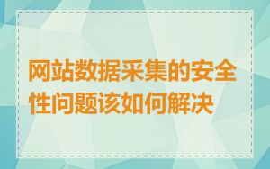 网站数据采集的安全性问题该如何解决