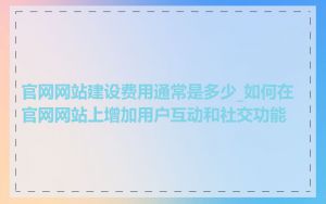官网网站建设费用通常是多少_如何在官网网站上增加用户互动和社交功能