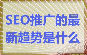 SEO推广的最新趋势是什么