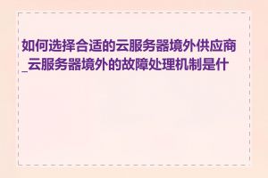 如何选择合适的云服务器境外供应商_云服务器境外的故障处理机制是什么
