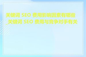关键词 SEO 费用影响因素有哪些_关键词 SEO 费用与竞争对手有关吗