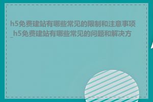 h5免费建站有哪些常见的限制和注意事项_h5免费建站有哪些常见的问题和解决方法