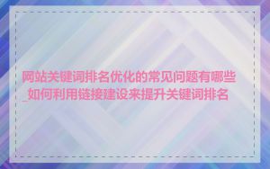 网站关键词排名优化的常见问题有哪些_如何利用链接建设来提升关键词排名