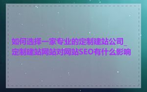 如何选择一家专业的定制建站公司_定制建站网站对网站SEO有什么影响