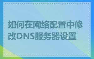 如何在网络配置中修改DNS服务器设置