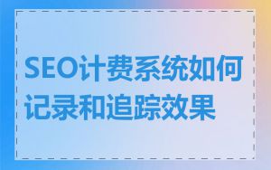 SEO计费系统如何记录和追踪效果